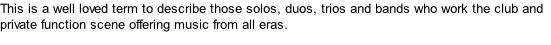 This is a well loved term to describe those solos, duos, trios and bands who work the club and private function scene offering music from all eras.